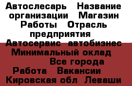 Автослесарь › Название организации ­ Магазин Работы › Отрасль предприятия ­ Автосервис, автобизнес › Минимальный оклад ­ 45 000 - Все города Работа » Вакансии   . Кировская обл.,Леваши д.